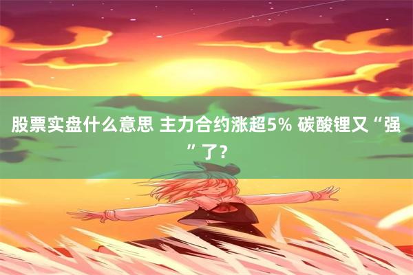 股票实盘什么意思 主力合约涨超5% 碳酸锂又“强”了？
