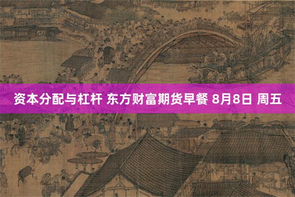 资本分配与杠杆 东方财富期货早餐 8月8日 周五