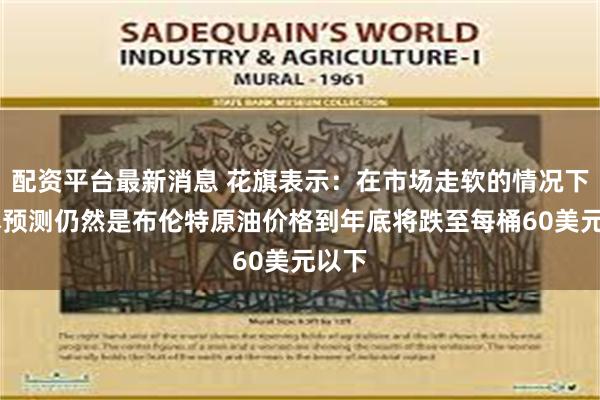 配资平台最新消息 花旗表示：在市场走软的情况下 基本预测仍然是布伦特原油价格到年底将跌至每桶60美元以下