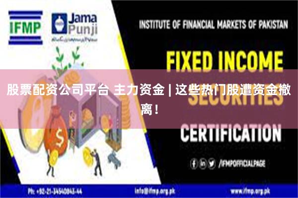 股票配资公司平台 主力资金 | 这些热门股遭资金撤离！