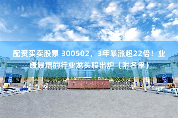 配资买卖股票 300502，3年暴涨超22倍！业绩暴增的行业龙头股出炉（附名单）