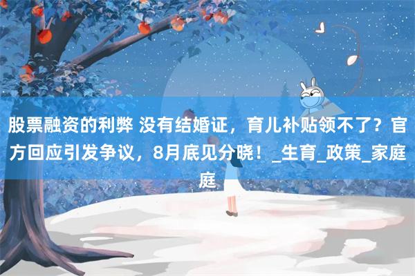 股票融资的利弊 没有结婚证，育儿补贴领不了？官方回应引发争议，8月底见分晓！_生育_政策_家庭