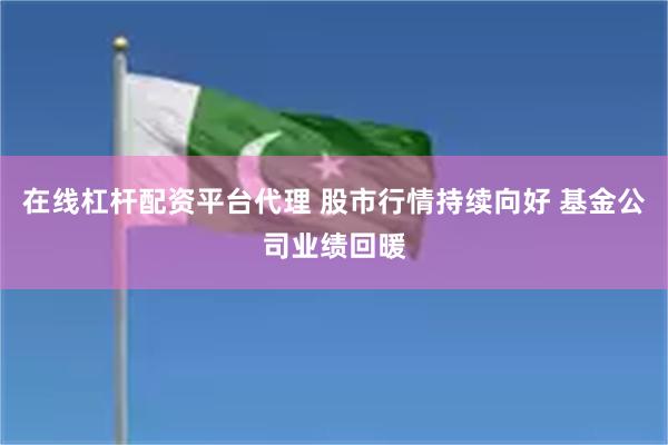 在线杠杆配资平台代理 股市行情持续向好 基金公司业绩回暖
