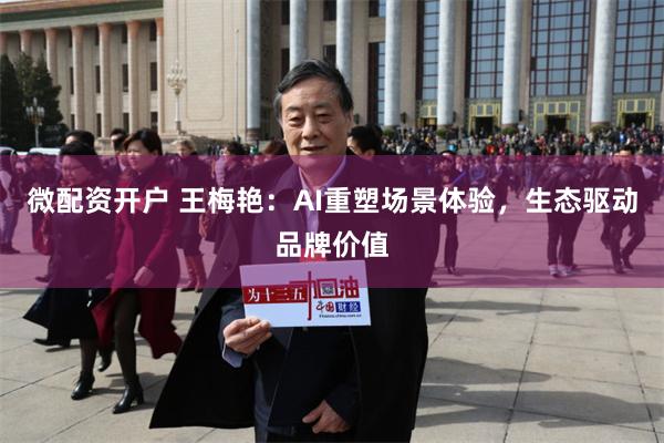 微配资开户 王梅艳：AI重塑场景体验，生态驱动品牌价值
