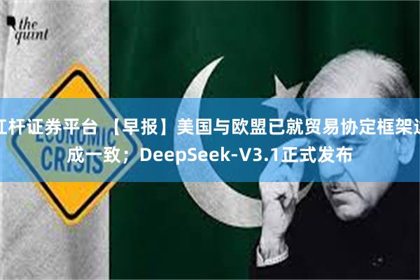 杠杆证券平台 【早报】美国与欧盟已就贸易协定框架达成一致；DeepSeek-V3.1正式发布
