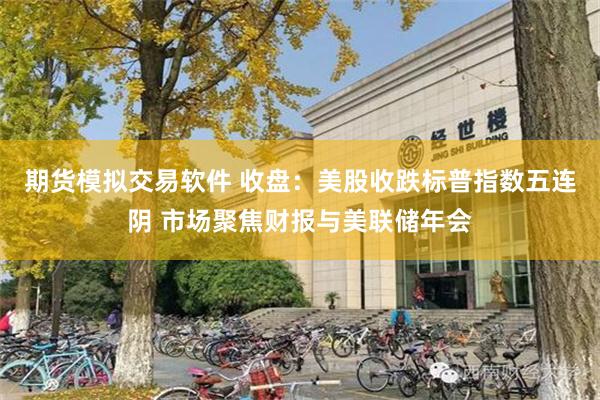 期货模拟交易软件 收盘：美股收跌标普指数五连阴 市场聚焦财报与美联储年会