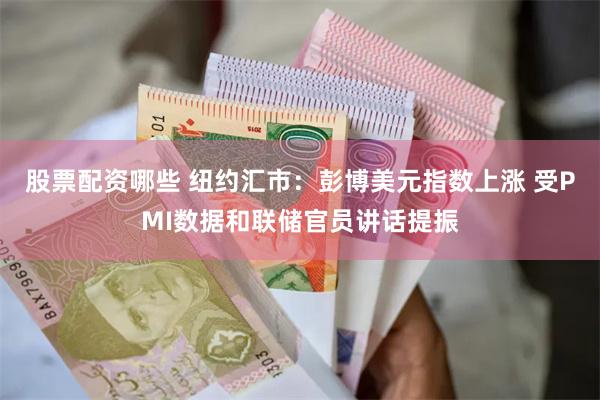 股票配资哪些 纽约汇市：彭博美元指数上涨 受PMI数据和联储官员讲话提振