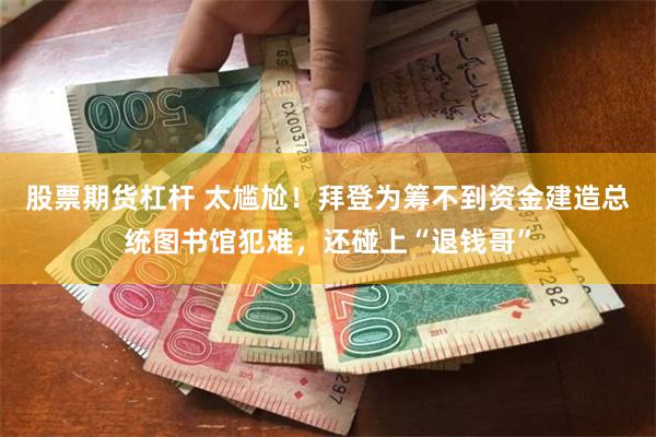 股票期货杠杆 太尴尬！拜登为筹不到资金建造总统图书馆犯难，还碰上“退钱哥”