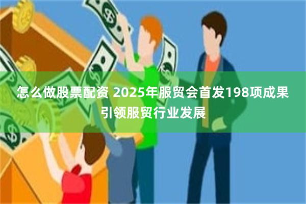 怎么做股票配资 2025年服贸会首发198项成果引领服贸行业发展