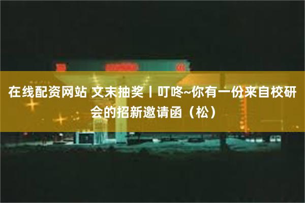 在线配资网站 文末抽奖丨叮咚~你有一份来自校研会的招新邀请函（松）