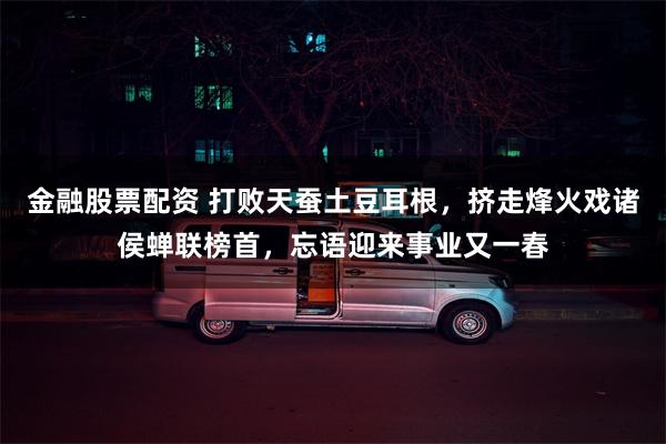 金融股票配资 打败天蚕土豆耳根，挤走烽火戏诸侯蝉联榜首，忘语迎来事业又一春